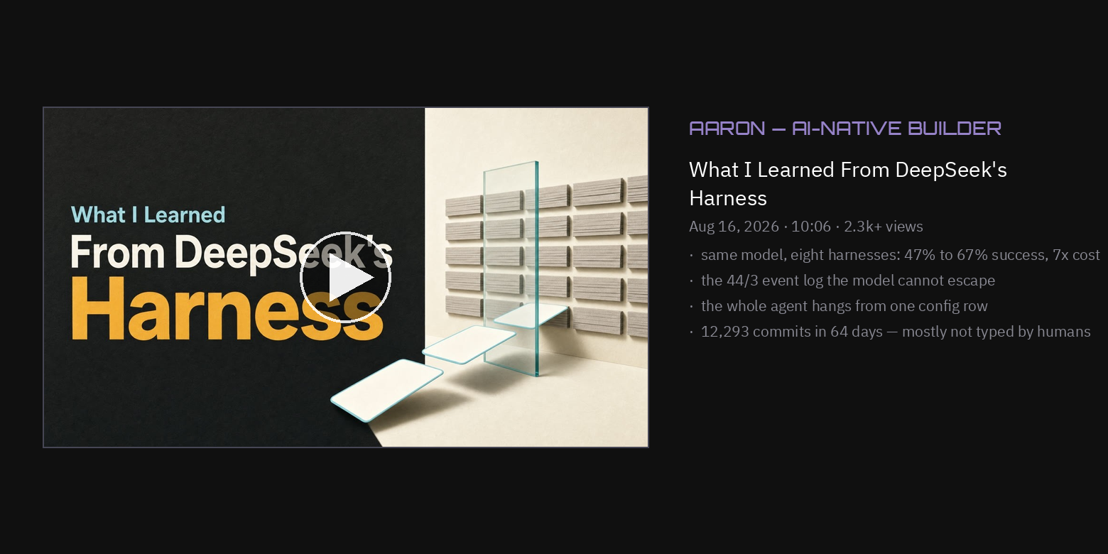 Aaron — AI-native builder — What I Learned From DeepSeek's Harness (Aug 16, 2026, 10:06): the eight-harness benchmark, the 44/3 event log, the one-row agent loop, and the process behind 12,293 commits. Watch at youtube.com/watch?v=5vEEBhbfUWw