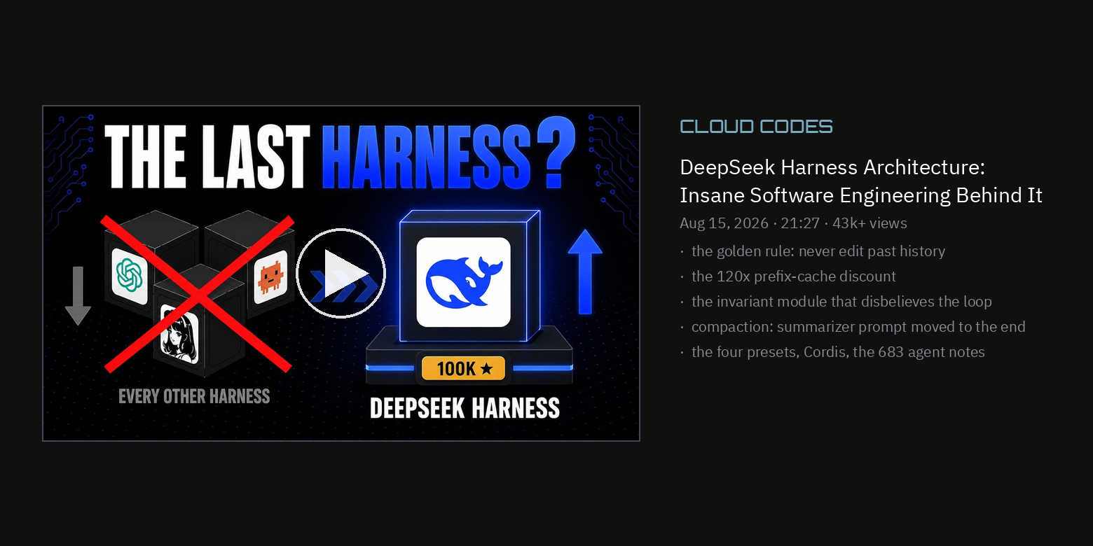 Cloud Codes — DeepSeek Harness Architecture: Insane Software Engineering Behind It (Aug 15, 2026, 21:27): the golden rule, the 120x prefix-cache discount, the invariant module that disbelieves the loop, the compaction fix, the four presets, Cordis, and the 683 agent notes. Watch at youtube.com/watch?v=1NyOG9z9RT0